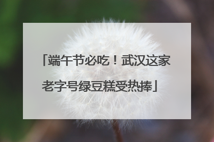 端午节必吃！武汉这家老字号绿豆糕受热捧
