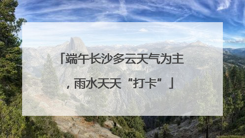端午长沙多云天气为主，雨水天天“打卡”