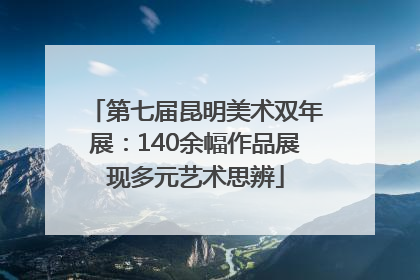 第七届昆明美术双年展：140余幅作品展现多元艺术思辨