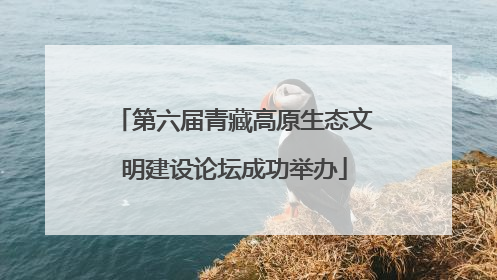 第六届青藏高原生态文明建设论坛成功举办