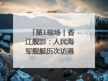 第1现场｜香江舰影：人民海军舰艇历次访港精彩瞬间