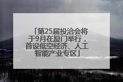 第25届投洽会将于9月在厦门举行，首设低空经济、人工智能产业专区