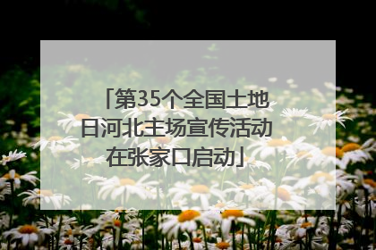 第35个全国土地日河北主场宣传活动在张家口启动