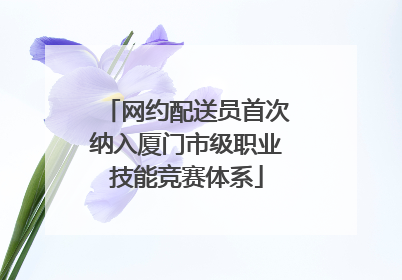 网约配送员首次纳入厦门市级职业技能竞赛体系