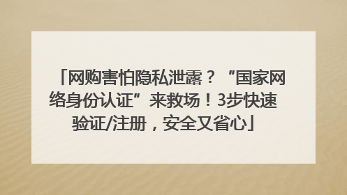 网购害怕隐私泄露？“国家网络身份认证”来救场！3步快速验证/注册，安全又省心
