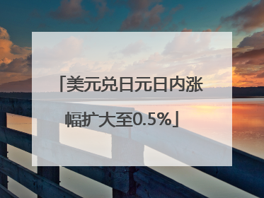 美元兑日元日内涨幅扩大至0.5%