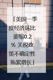 美国一季度经济环比萎缩0.2% 关税政策不确定性拖累增长