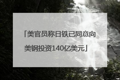 美官员称日铁已同意向美钢投资140亿美元