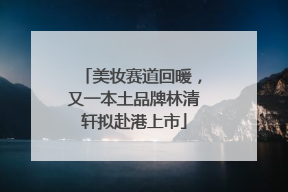 美妆赛道回暖，又一本土品牌林清轩拟赴港上市