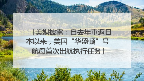 美媒披露：自去年重返日本以来，美国“华盛顿”号航母首次出航执行任务