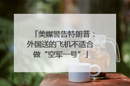 美媒警告特朗普：外国送的飞机不适合做“空军一号”