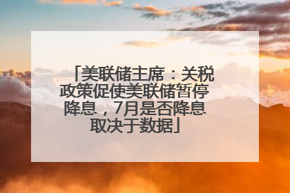 美联储主席：关税政策促使美联储暂停降息，7月是否降息取决于数据