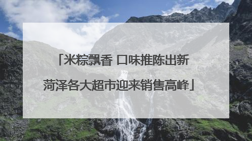 米粽飘香 口味推陈出新 菏泽各大超市迎来销售高峰