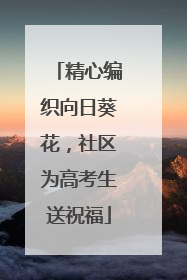 精心编织向日葵花，社区为高考生送祝福