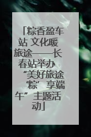 粽香盈车站 文化暖旅途——长春站举办 “美好旅途‘粽’享端午”主题活动