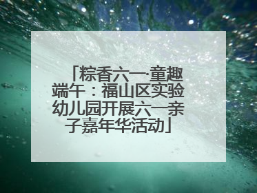粽香六一·童趣端午：福山区实验幼儿园开展六一亲子嘉年华活动