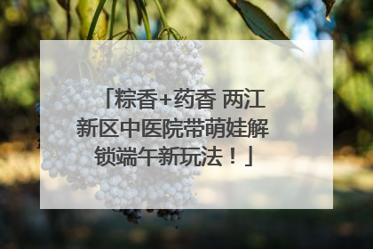 粽香+药香 两江新区中医院带萌娃解锁端午新玩法！