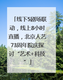 线下5剧场联动，线上8小时直播，北京人艺73周年院庆探讨“艺术+科技”