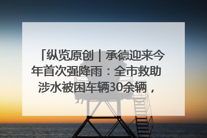 纵览原创｜承德迎来今年首次强降雨：全市救助涉水被困车辆30余辆，8日晚市区已无积水路段，交通恢复畅通