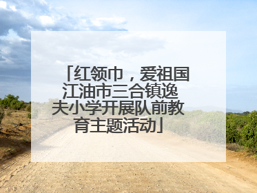 红领巾，爱祖国 江油市三合镇逸夫小学开展队前教育主题活动