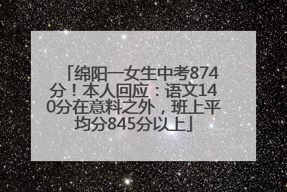 绵阳一女生中考874分！本人回应：语文140分在意料之外，班上平均分845分以上