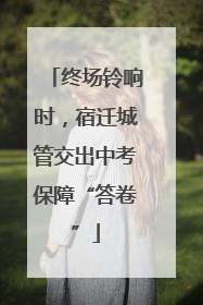 终场铃响时，宿迁城管交出中考保障“答卷”
