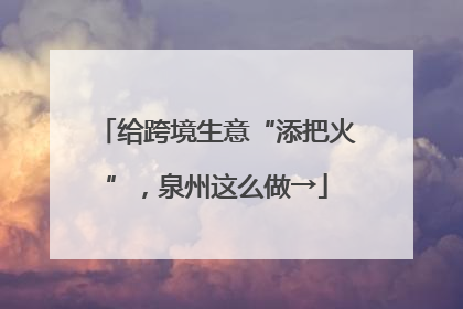 给跨境生意“添把火”，泉州这么做→