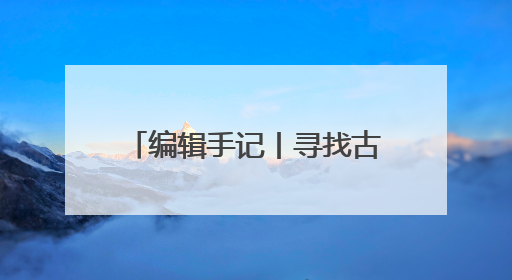 编辑手记丨寻找古物的N种打开方式