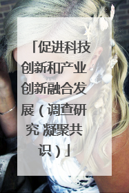 促进科技创新和产业创新融合发展（调查研究 凝聚共识）