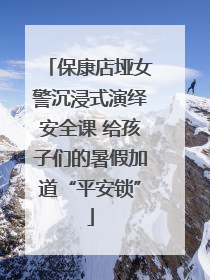 保康店垭女警沉浸式演绎安全课 给孩子们的暑假加道“平安锁”