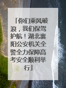 你们乘风破浪，我们保驾护航！湖北襄阳公安机关全警全力保障高考安全顺利举行