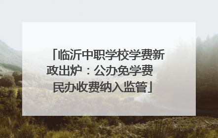 临沂中职学校学费新政出炉：公办免学费 民办收费纳入监管
