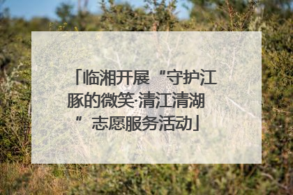 临湘开展“守护江豚的微笑·清江清湖”志愿服务活动