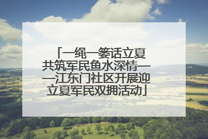 一绳一篓话立夏 共筑军民鱼水深情——江东门社区开展迎立夏军民双拥活动
