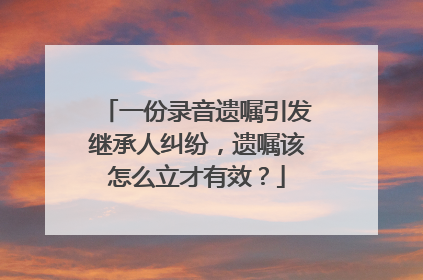 一份录音遗嘱引发继承人纠纷，遗嘱该怎么立才有效？