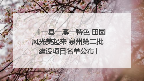 一县一溪一特色 田园风光美起来 泉州第二批建设项目名单公布