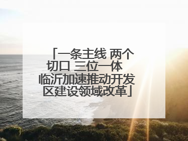 一条主线 两个切口 三位一体 临沂加速推动开发区建设领域改革