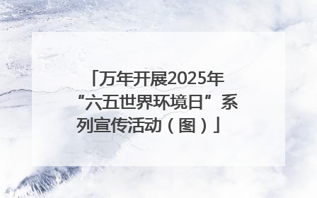 万年开展2025年“六五世界环境日”系列宣传活动（图）