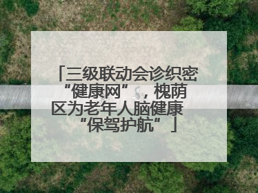 三级联动会诊织密 “健康网”，槐荫区为老年人脑健康 “保驾护航”