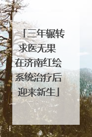 三年辗转求医无果 在济南红绘系统治疗后迎来新生