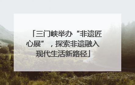 三门峡举办“非遗匠心展”，探索非遗融入现代生活新路径