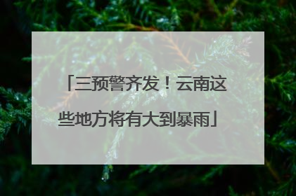 三预警齐发！云南这些地方将有大到暴雨