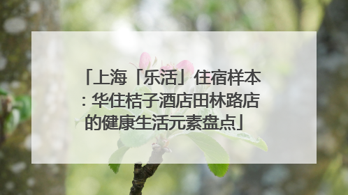 上海「乐活」住宿样本：华住桔子酒店田林路店的健康生活元素盘点