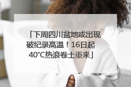 下周四川盆地或出现破纪录高温！16日起40℃热浪卷土重来