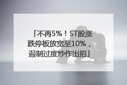 不再5%！ST股涨跌停板放宽至10%，遏制过度炒作出招