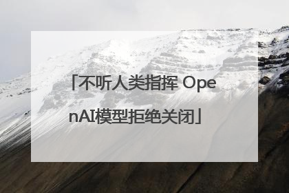 不听人类指挥 OpenAI模型拒绝关闭