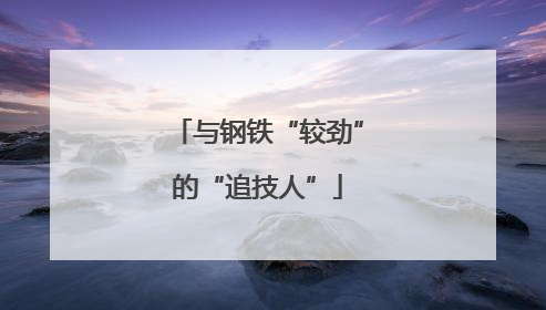与钢铁“较劲”的“追技人”