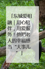 东城爱相融｜用心陪伴，用爱服务！他把老人的幸福感当“大事儿”