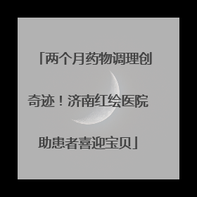 两个月药物调理创奇迹！济南红绘医院助患者喜迎宝贝