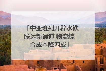 中亚班列开辟水铁联运新通道 物流综合成本降四成